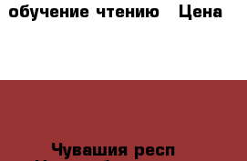 обучение чтению › Цена ­ 200 - Чувашия респ., Новочебоксарск г. Услуги » Обучение. Курсы   . Чувашия респ.,Новочебоксарск г.